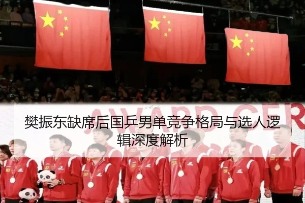 樊振东缺席后国乒男单竞争格局与选人逻辑深度解析（LeBoSports）